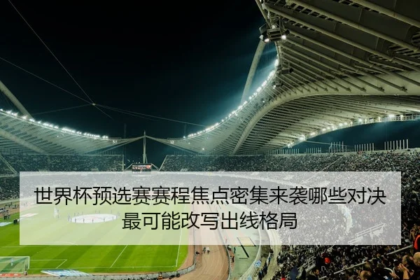 世界杯预选赛赛程焦点密集来袭哪些对决最可能改写出线格局