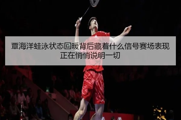 覃海洋蛙泳状态回暖背后藏着什么信号赛场表现正在悄悄说明一切